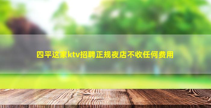 四平这家ktv招聘正规夜店不收任何费用
